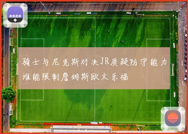 骑士与尼克斯对决JR质疑防守能力谁能限制詹姆斯欧文乐福