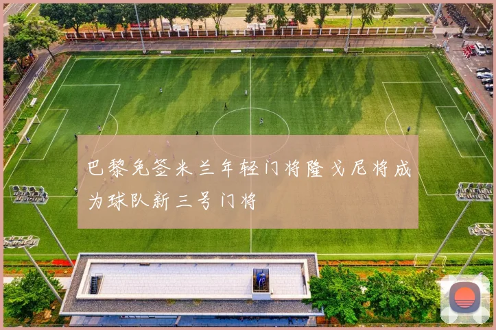 巴黎免签米兰年轻门将隆戈尼将成为球队新三号门将