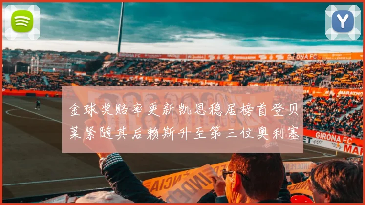 金球奖赔率更新凯恩稳居榜首登贝莱紧随其后赖斯升至第三位奥利塞排名下滑至第四
