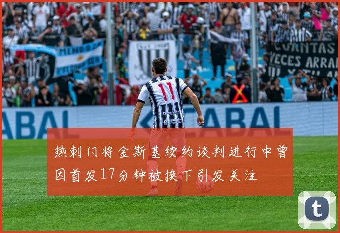 热刺门将金斯基续约谈判进行中曾因首发17分钟被换下引发关注