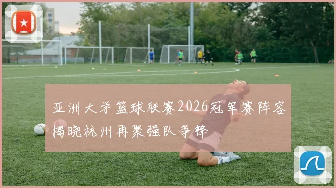 亚洲大学篮球联赛2026冠军赛阵容揭晓杭州再聚强队争锋