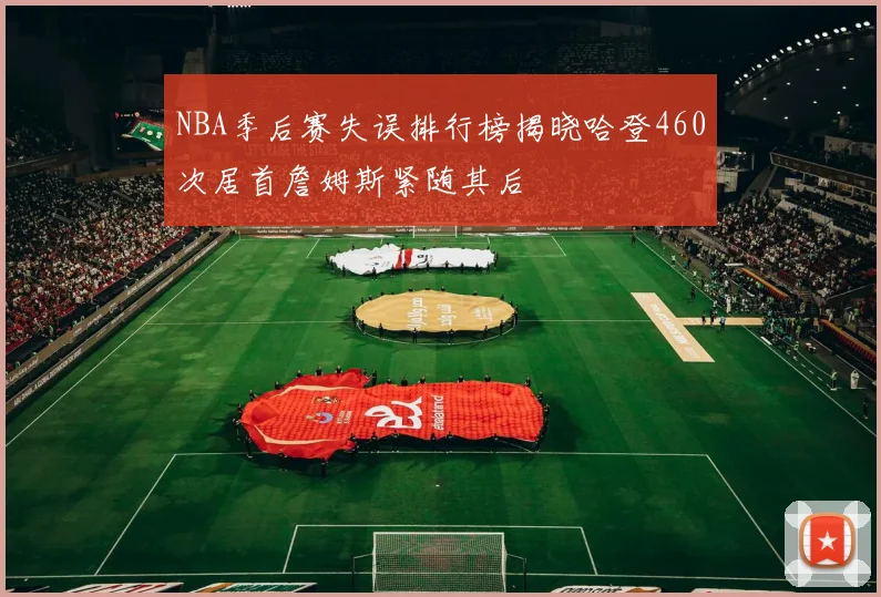 NBA季后赛失误排行榜揭晓哈登460次居首詹姆斯紧随其后