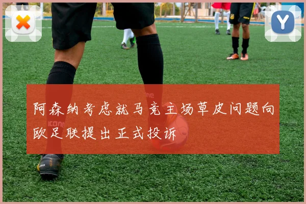 阿森纳考虑就马竞主场草皮问题向欧足联提出正式投诉