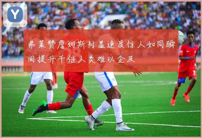 弗莱赞詹姆斯封盖速度惊人如同瞬间提升千倍人类难以企及