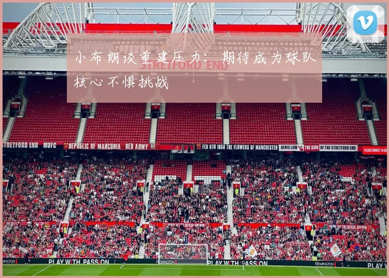 小布朗谈重建压力：期待成为球队核心不惧挑战