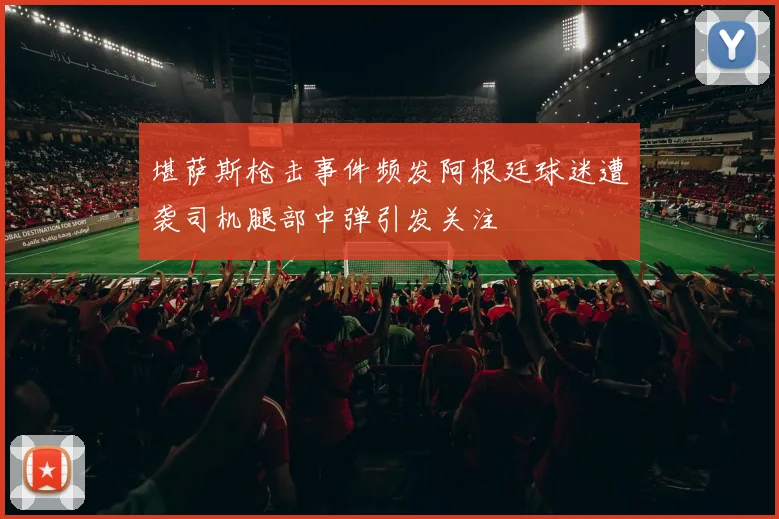 堪萨斯枪击事件频发阿根廷球迷遭袭司机腿部中弹引发关注