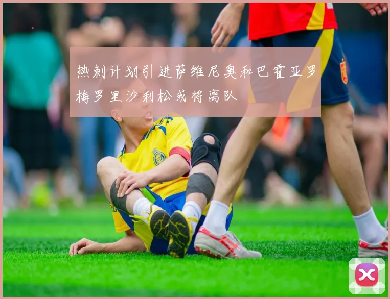 热刺计划引进萨维尼奥和巴霍亚罗梅罗里沙利松或将离队
