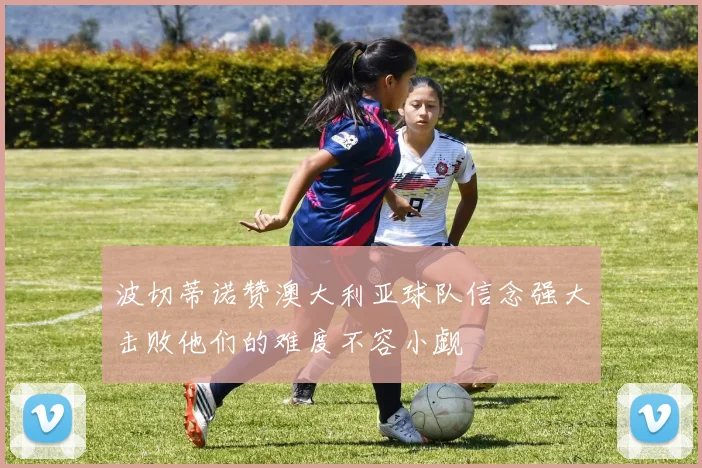 波切蒂诺赞澳大利亚球队信念强大击败他们的难度不容小觑