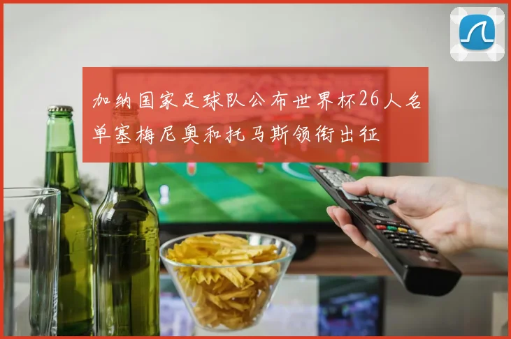 加纳国家足球队公布世界杯26人名单塞梅尼奥和托马斯领衔出征