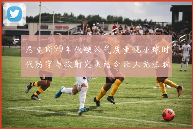尼克斯90年代硬汉气质重现小球时代防守与投射完美结合让人无法抗拒